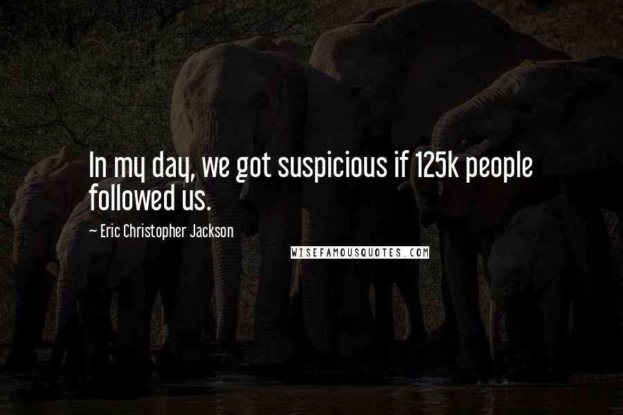 Eric Christopher Jackson Quotes: In my day, we got suspicious if 125k people followed us.