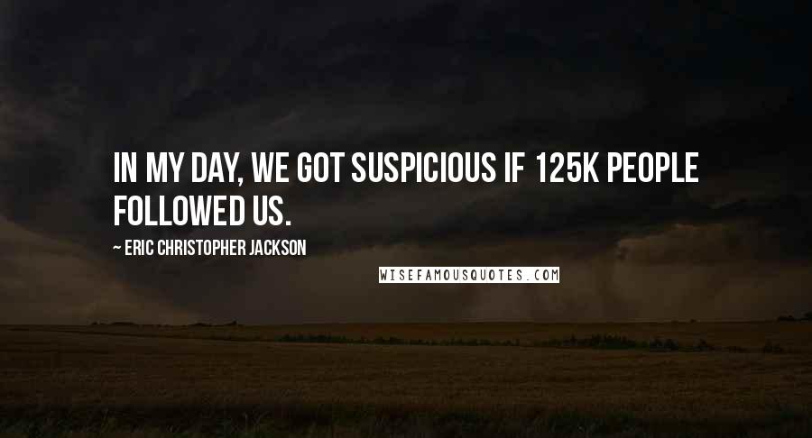 Eric Christopher Jackson Quotes: In my day, we got suspicious if 125k people followed us.