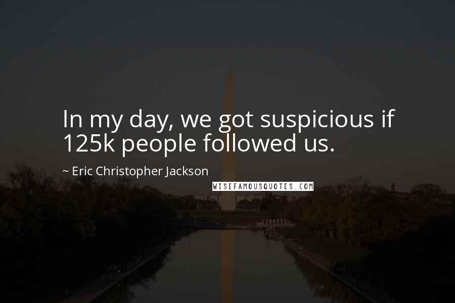 Eric Christopher Jackson Quotes: In my day, we got suspicious if 125k people followed us.