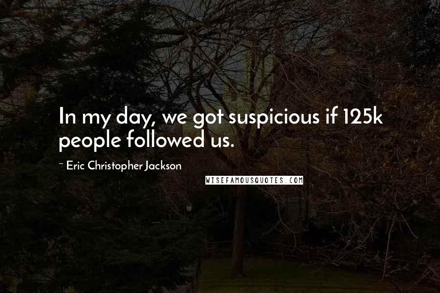 Eric Christopher Jackson Quotes: In my day, we got suspicious if 125k people followed us.