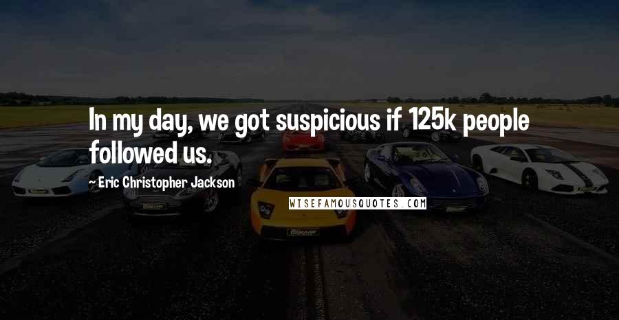 Eric Christopher Jackson Quotes: In my day, we got suspicious if 125k people followed us.