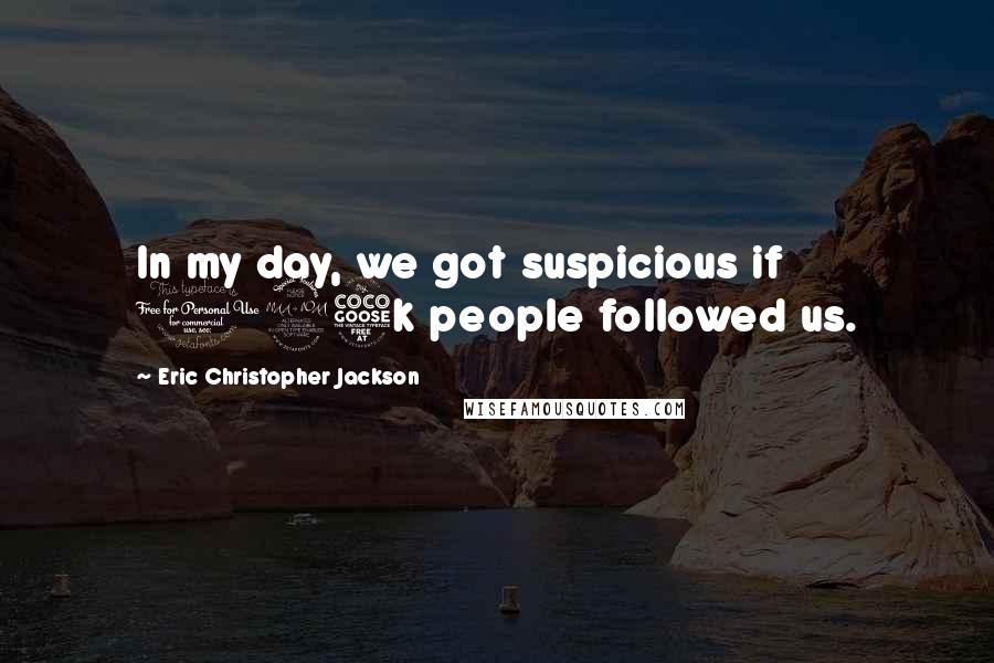 Eric Christopher Jackson Quotes: In my day, we got suspicious if 125k people followed us.