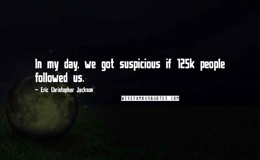 Eric Christopher Jackson Quotes: In my day, we got suspicious if 125k people followed us.