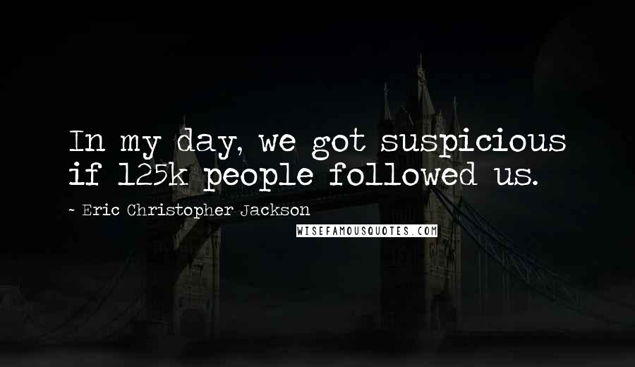 Eric Christopher Jackson Quotes: In my day, we got suspicious if 125k people followed us.