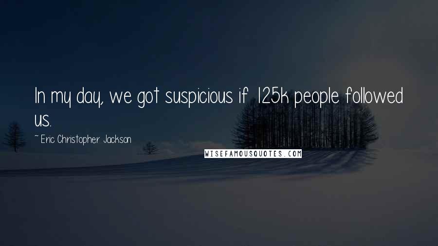 Eric Christopher Jackson Quotes: In my day, we got suspicious if 125k people followed us.