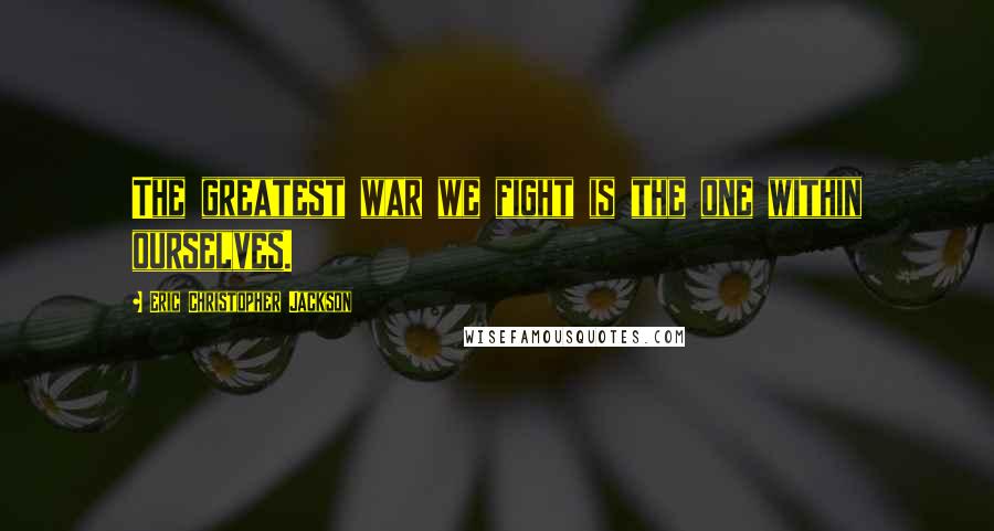 Eric Christopher Jackson Quotes: The greatest war we fight is the one within ourselves.