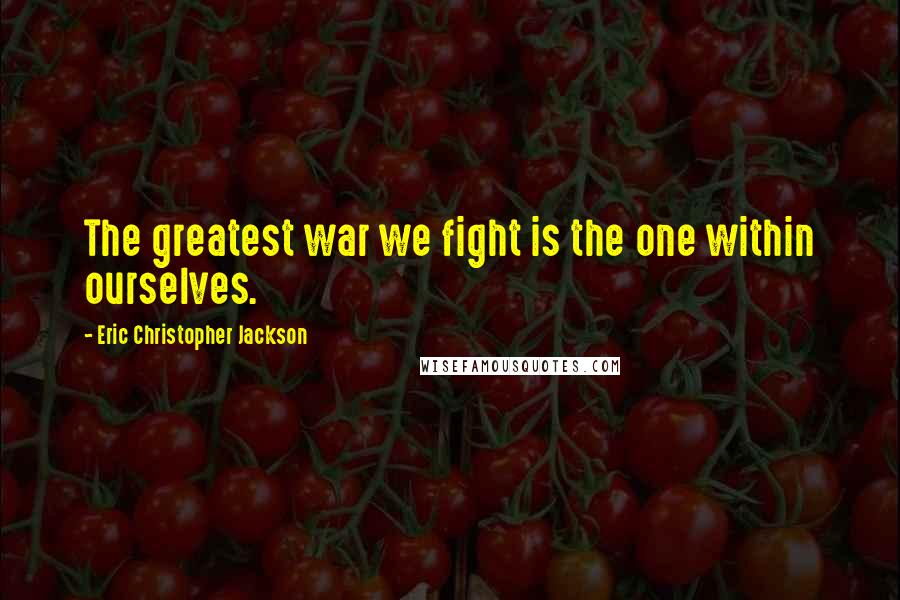 Eric Christopher Jackson Quotes: The greatest war we fight is the one within ourselves.