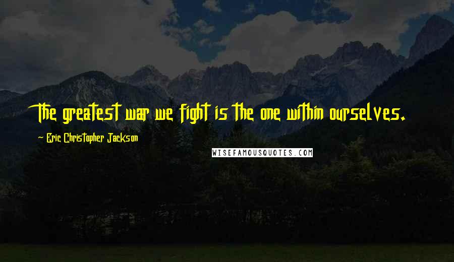 Eric Christopher Jackson Quotes: The greatest war we fight is the one within ourselves.