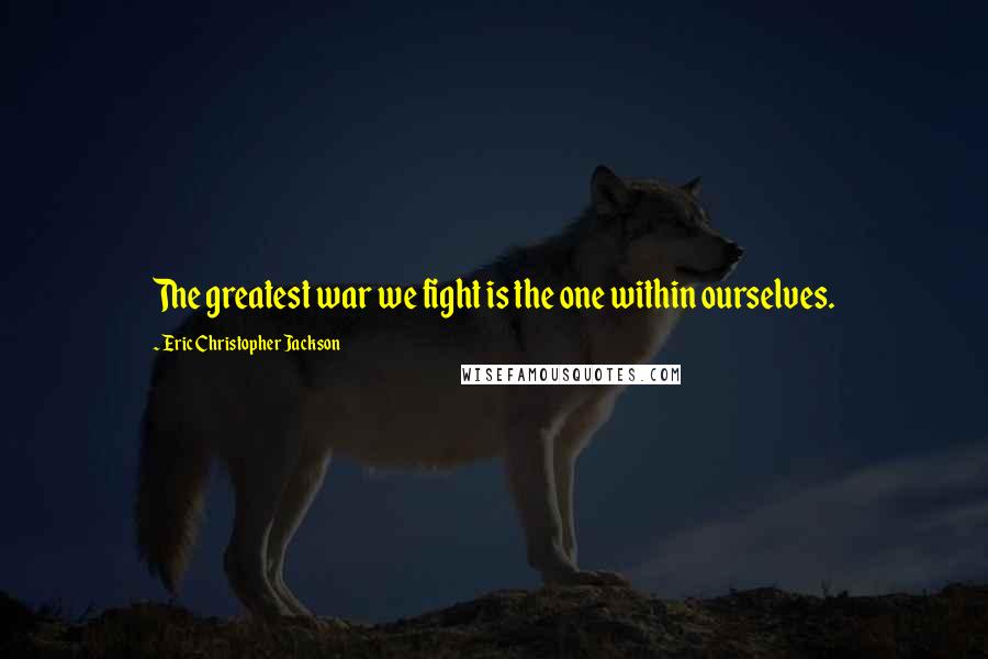 Eric Christopher Jackson Quotes: The greatest war we fight is the one within ourselves.