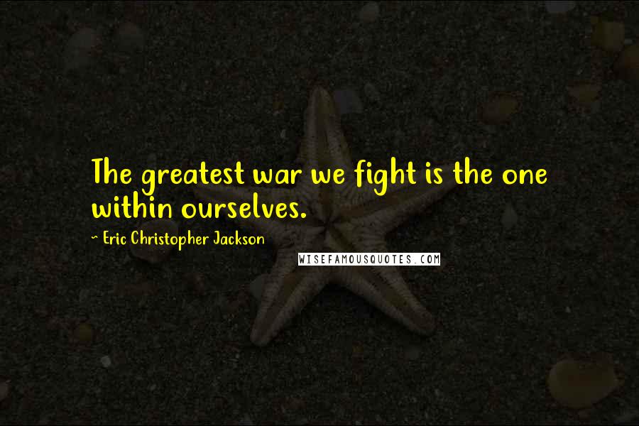 Eric Christopher Jackson Quotes: The greatest war we fight is the one within ourselves.