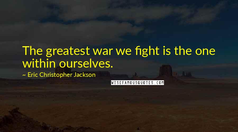 Eric Christopher Jackson Quotes: The greatest war we fight is the one within ourselves.