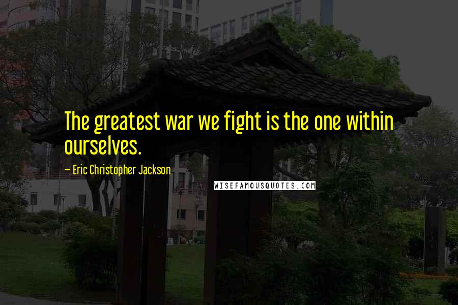 Eric Christopher Jackson Quotes: The greatest war we fight is the one within ourselves.