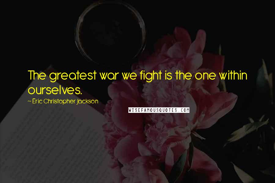 Eric Christopher Jackson Quotes: The greatest war we fight is the one within ourselves.