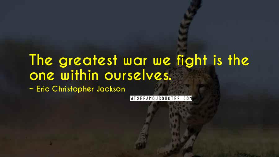 Eric Christopher Jackson Quotes: The greatest war we fight is the one within ourselves.