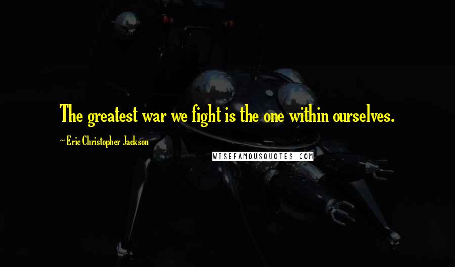 Eric Christopher Jackson Quotes: The greatest war we fight is the one within ourselves.
