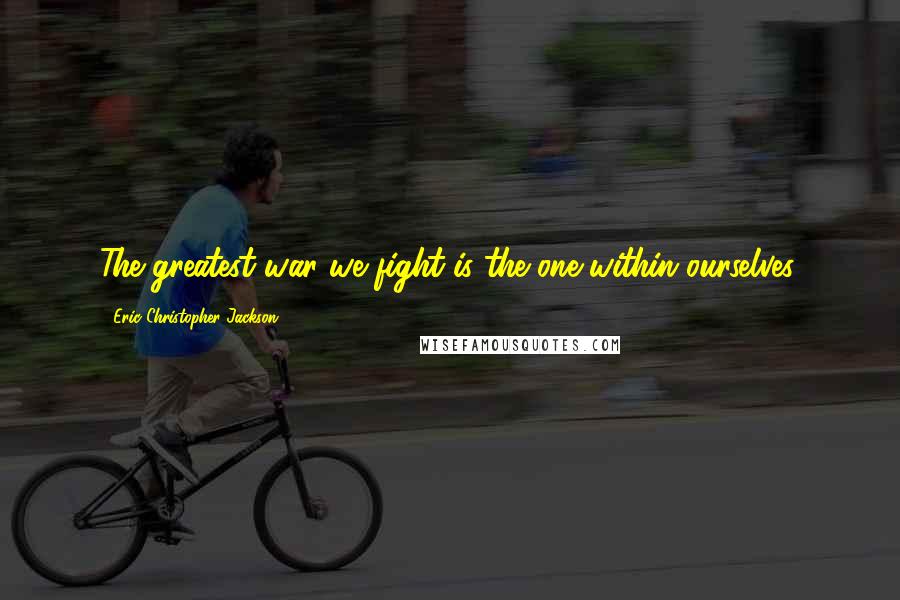 Eric Christopher Jackson Quotes: The greatest war we fight is the one within ourselves.