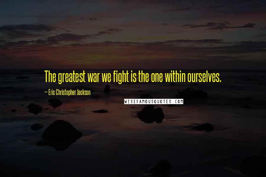 Eric Christopher Jackson Quotes: The greatest war we fight is the one within ourselves.