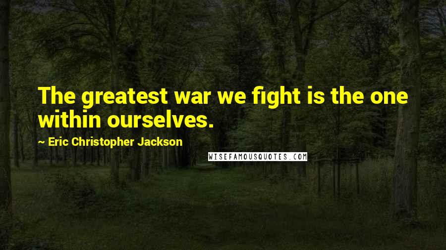 Eric Christopher Jackson Quotes: The greatest war we fight is the one within ourselves.