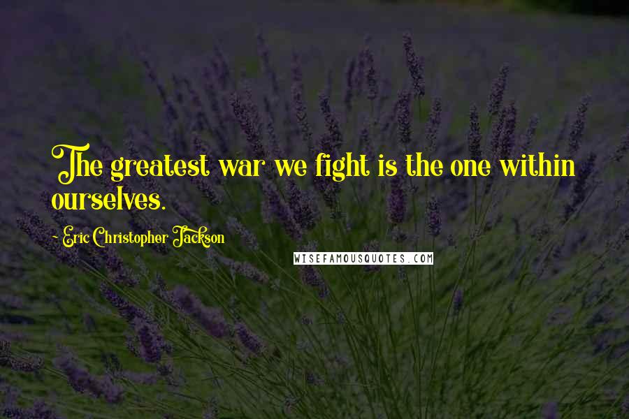 Eric Christopher Jackson Quotes: The greatest war we fight is the one within ourselves.