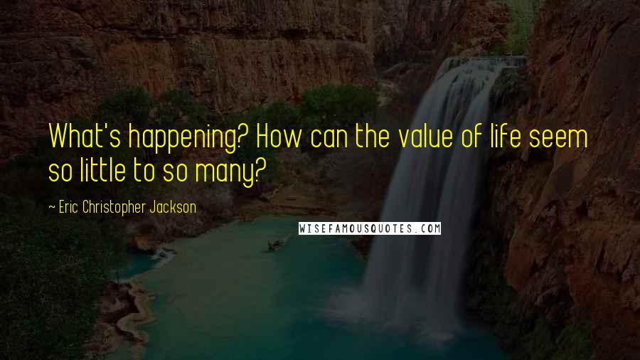 Eric Christopher Jackson Quotes: What's happening? How can the value of life seem so little to so many?