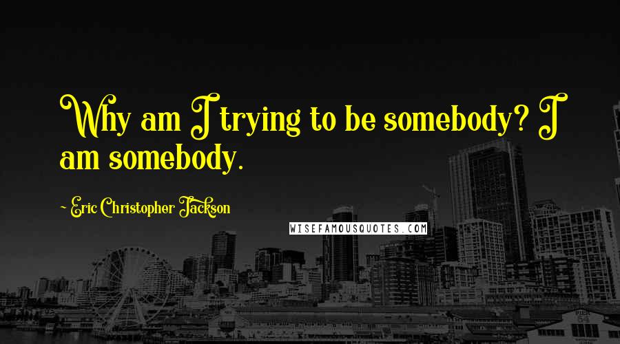 Eric Christopher Jackson Quotes: Why am I trying to be somebody? I am somebody.