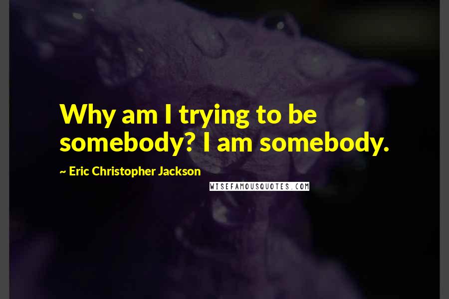 Eric Christopher Jackson Quotes: Why am I trying to be somebody? I am somebody.