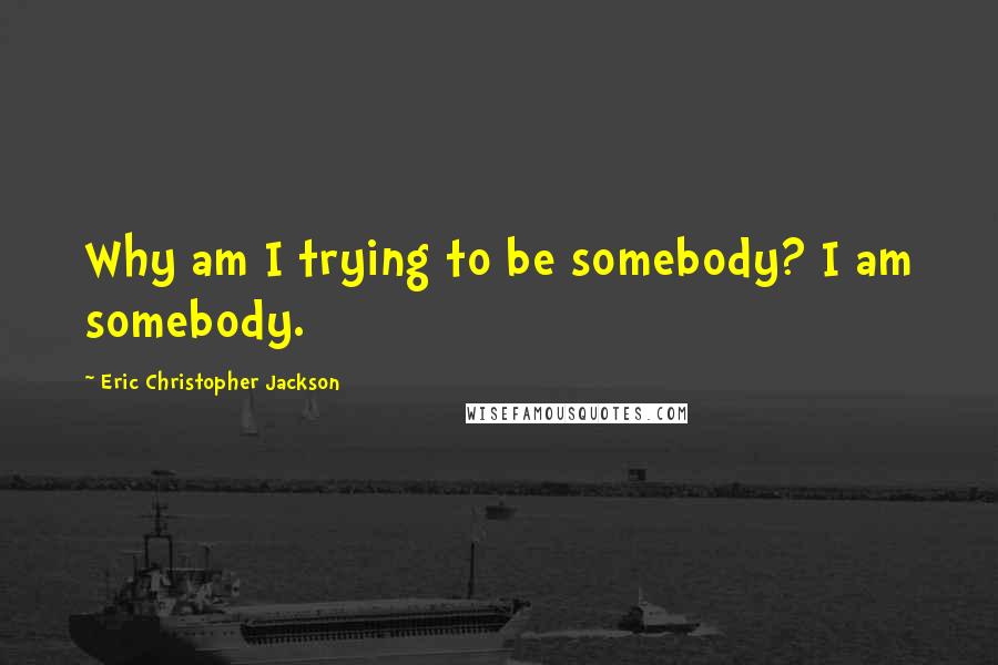Eric Christopher Jackson Quotes: Why am I trying to be somebody? I am somebody.