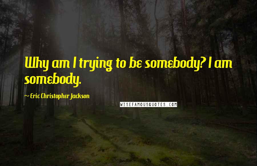 Eric Christopher Jackson Quotes: Why am I trying to be somebody? I am somebody.