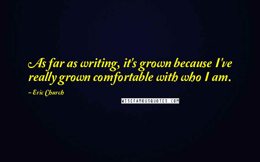 Eric Church Quotes: As far as writing, it's grown because I've really grown comfortable with who I am.