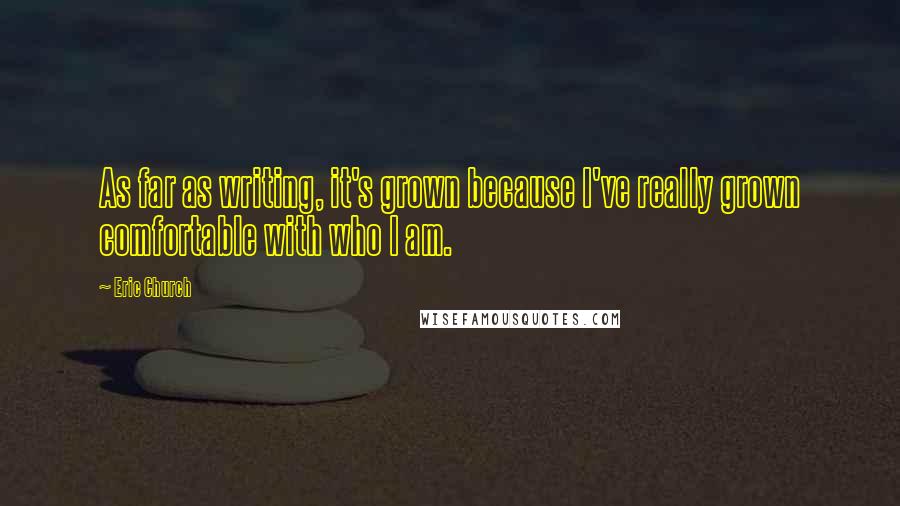Eric Church Quotes: As far as writing, it's grown because I've really grown comfortable with who I am.