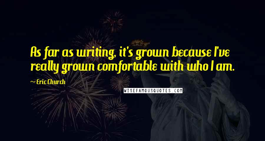 Eric Church Quotes: As far as writing, it's grown because I've really grown comfortable with who I am.
