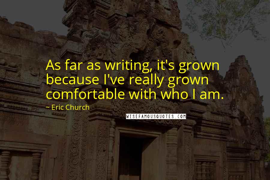 Eric Church Quotes: As far as writing, it's grown because I've really grown comfortable with who I am.