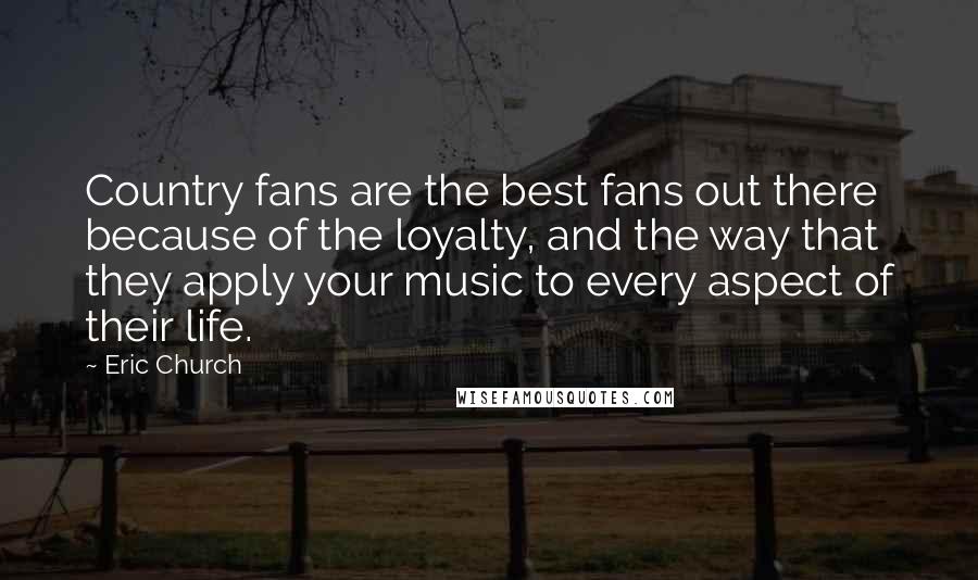 Eric Church Quotes: Country fans are the best fans out there because of the loyalty, and the way that they apply your music to every aspect of their life.