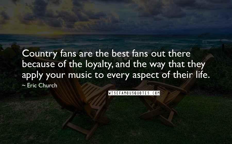 Eric Church Quotes: Country fans are the best fans out there because of the loyalty, and the way that they apply your music to every aspect of their life.