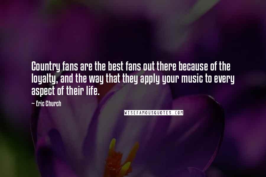 Eric Church Quotes: Country fans are the best fans out there because of the loyalty, and the way that they apply your music to every aspect of their life.