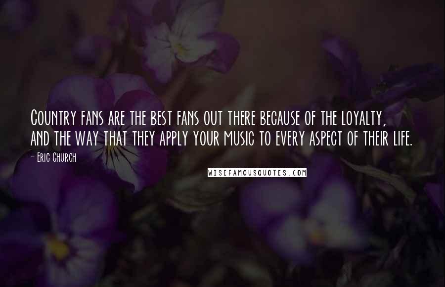 Eric Church Quotes: Country fans are the best fans out there because of the loyalty, and the way that they apply your music to every aspect of their life.