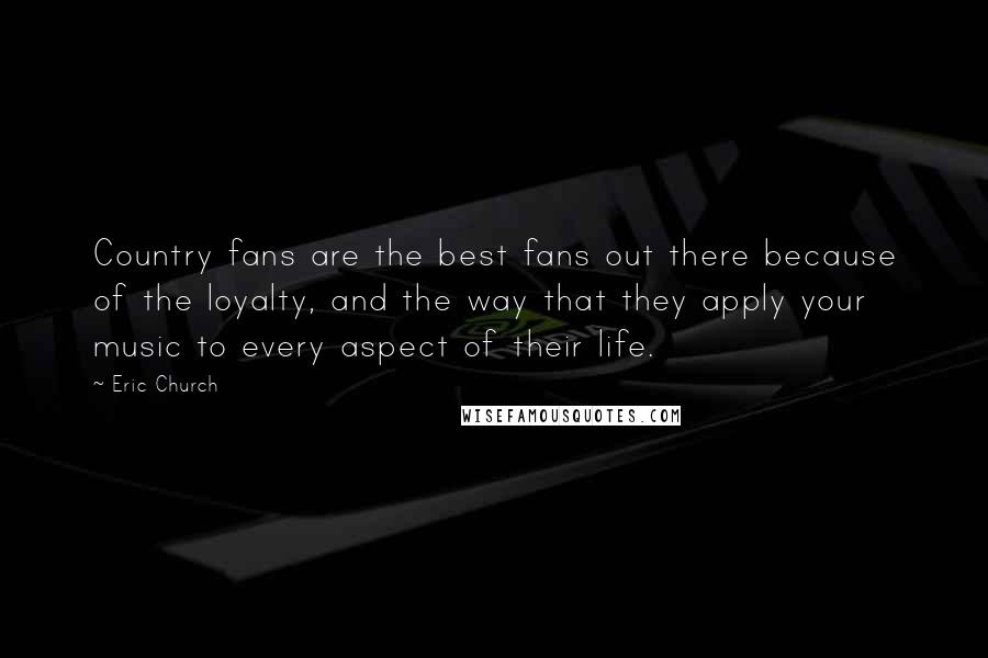 Eric Church Quotes: Country fans are the best fans out there because of the loyalty, and the way that they apply your music to every aspect of their life.