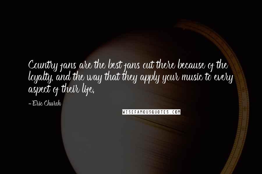 Eric Church Quotes: Country fans are the best fans out there because of the loyalty, and the way that they apply your music to every aspect of their life.