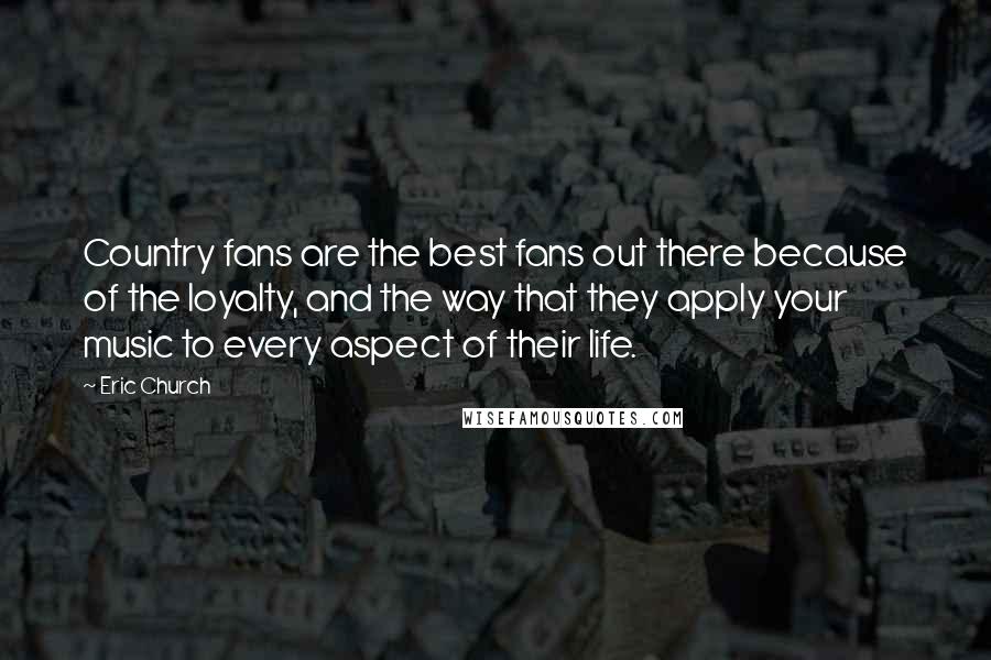 Eric Church Quotes: Country fans are the best fans out there because of the loyalty, and the way that they apply your music to every aspect of their life.