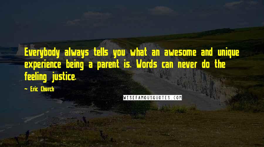 Eric Church Quotes: Everybody always tells you what an awesome and unique experience being a parent is. Words can never do the feeling justice.