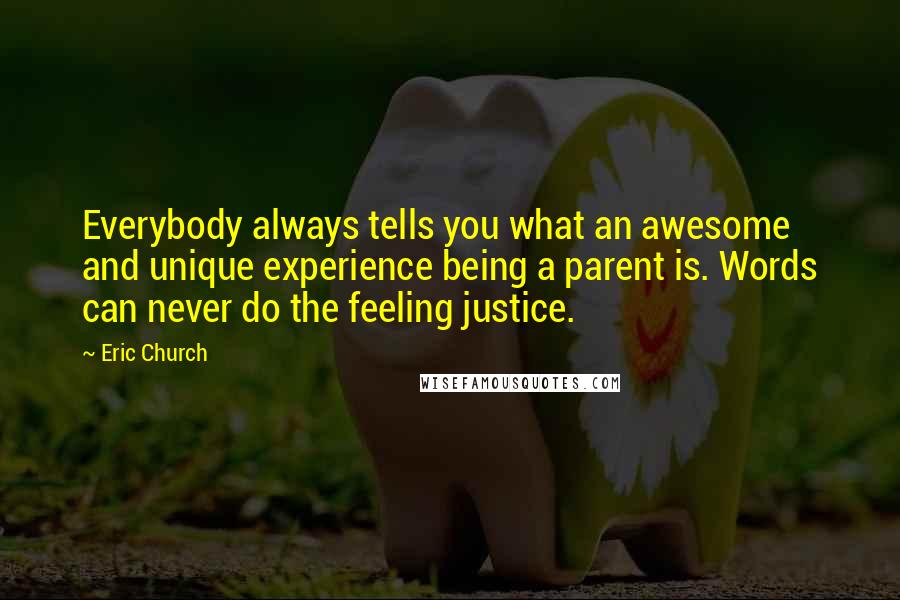 Eric Church Quotes: Everybody always tells you what an awesome and unique experience being a parent is. Words can never do the feeling justice.