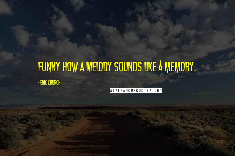 Eric Church Quotes: Funny how a melody sounds like a memory.