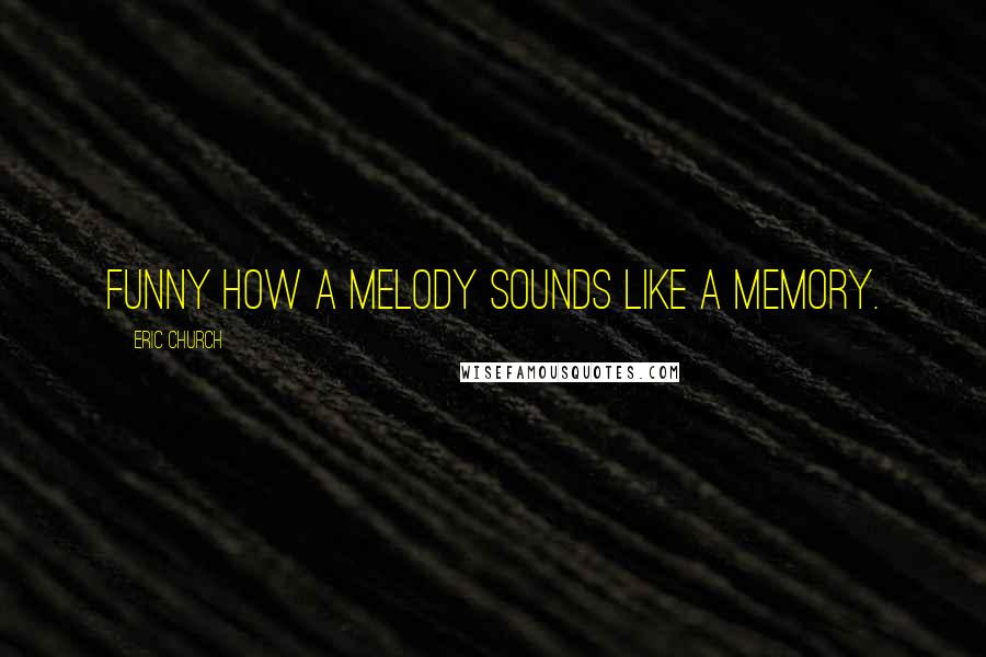 Eric Church Quotes: Funny how a melody sounds like a memory.