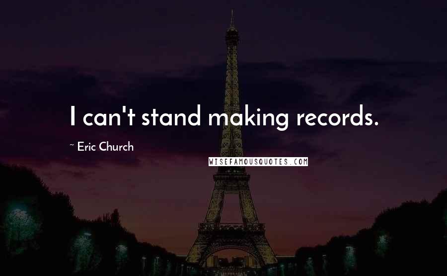 Eric Church Quotes: I can't stand making records.