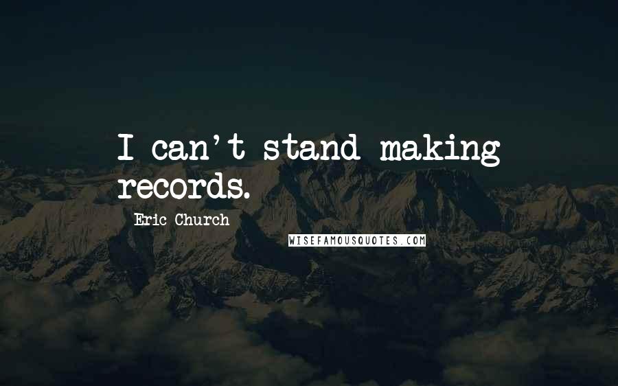 Eric Church Quotes: I can't stand making records.