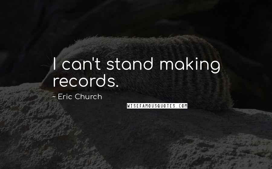 Eric Church Quotes: I can't stand making records.