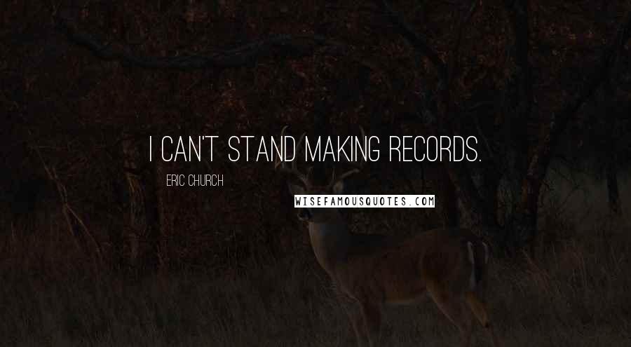 Eric Church Quotes: I can't stand making records.