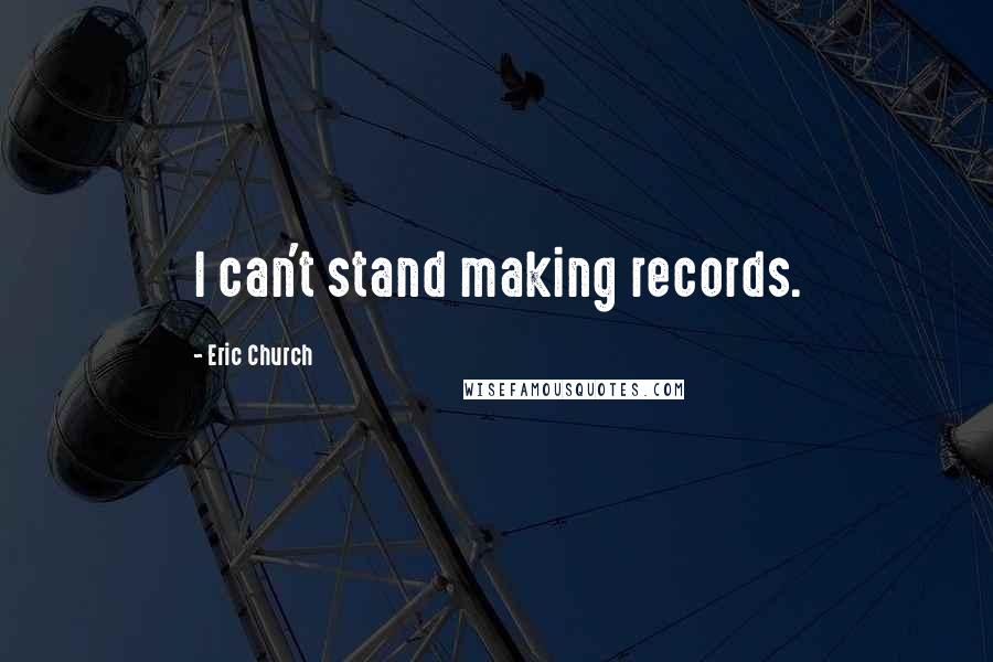 Eric Church Quotes: I can't stand making records.