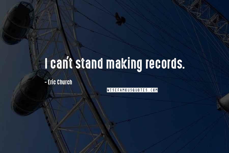 Eric Church Quotes: I can't stand making records.