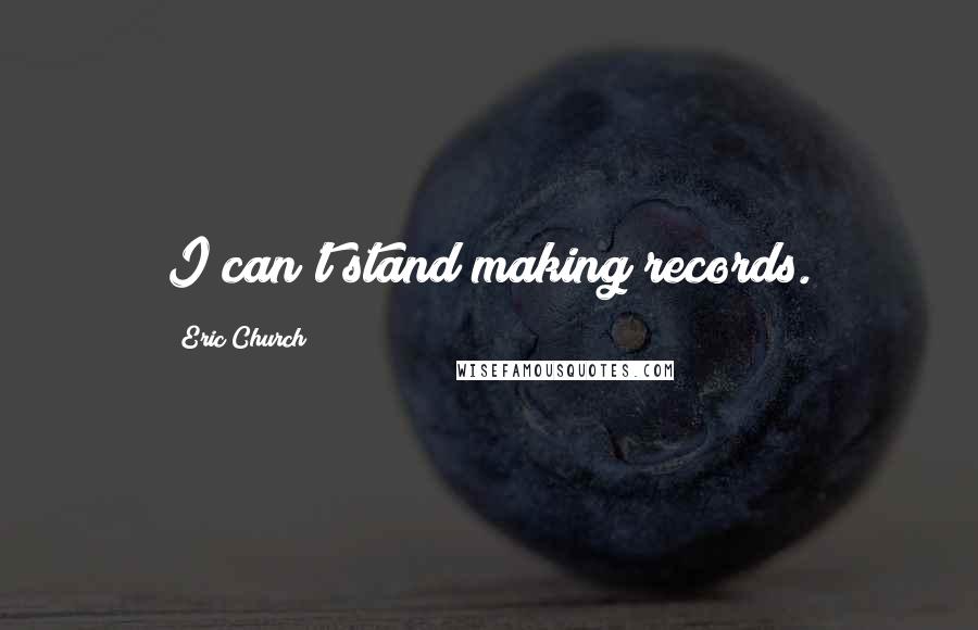 Eric Church Quotes: I can't stand making records.